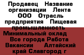 Продавец › Название организации ­ Лента, ООО › Отрасль предприятия ­ Пищевая промышленность › Минимальный оклад ­ 1 - Все города Работа » Вакансии   . Алтайский край,Славгород г.